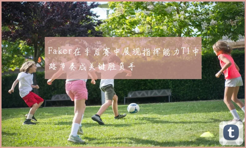 Faker在季后赛中展现指挥能力T1中路节奏成关键胜负手